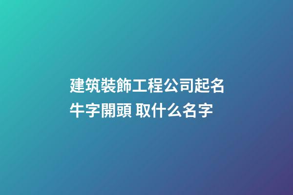 建筑裝飾工程公司起名牛字開頭 取什么名字-第1張-公司起名-玄機派